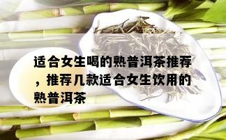 适合女生喝的熟普洱茶推荐，推荐几款适合女生饮用的熟普洱茶