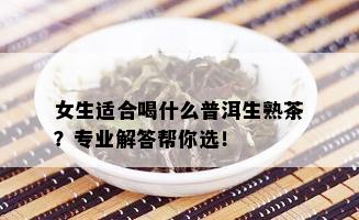 女生适合喝什么普洱生熟茶？专业解答帮你选！