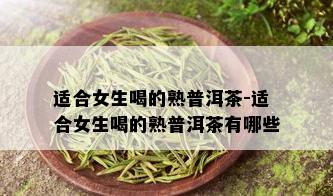 适合女生喝的熟普洱茶-适合女生喝的熟普洱茶有哪些