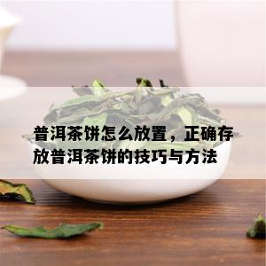 普洱茶饼怎么放置，正确存放普洱茶饼的技巧与方法