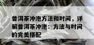 普洱茶冲泡方法和时间，详解普洱茶冲泡：方法与时间的完美搭配