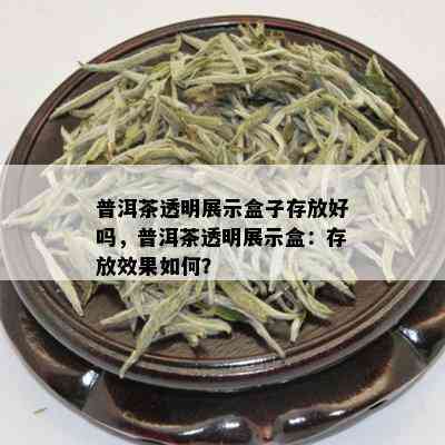 普洱茶透明展示盒子存放好吗，普洱茶透明展示盒：存放效果如何？