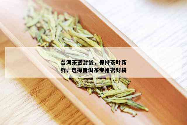 普洱茶密封袋，保持茶叶新鲜，选择普洱茶专用密封袋