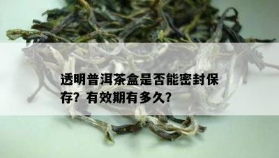 透明普洱茶盒是否能密封保存？有效期有多久？