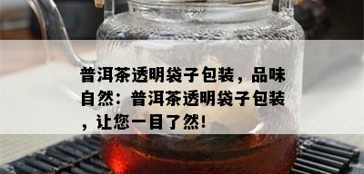 普洱茶透明袋子包装，品味自然：普洱茶透明袋子包装，让您一目了然！