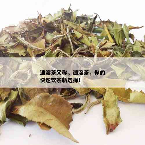 速溶茶又称，速溶茶，你的快速饮茶新选择！