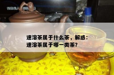 速溶茶属于什么茶，解惑：速溶茶属于哪一类茶？