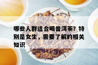 哪些人群适合喝普洱茶？特别是女生，需要了解的相关知识