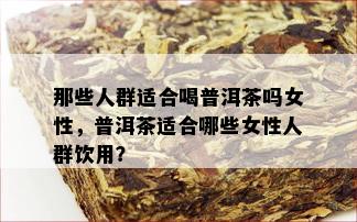 那些人群适合喝普洱茶吗女性，普洱茶适合哪些女性人群饮用？