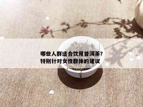 哪些人群适合饮用普洱茶？特别针对女性群体的建议