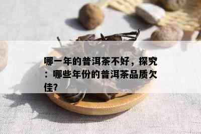 哪一年的普洱茶不好，探究：哪些年份的普洱茶品质欠佳？