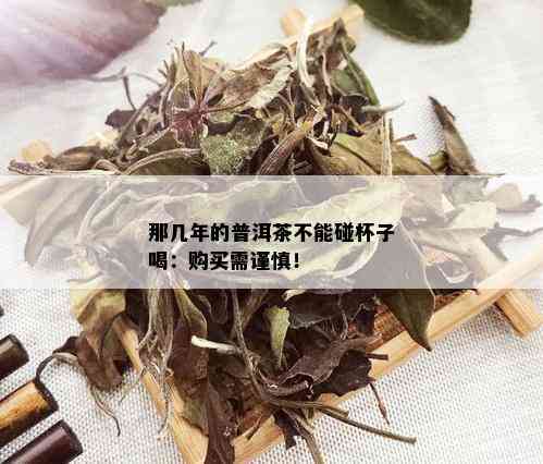 那几年的普洱茶不能碰杯子喝：购买需谨慎！