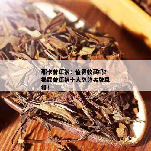 那卡普洱茶：值得收藏吗？揭露普洱茶十大忽悠名牌真相！