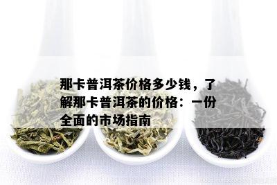 那卡普洱茶价格多少钱，了解那卡普洱茶的价格：一份全面的市场指南