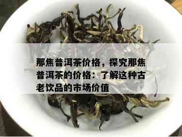 那焦普洱茶价格，探究那焦普洱茶的价格：了解这种古老饮品的市场价值