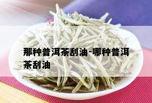 那种普洱茶刮油-哪种普洱茶刮油