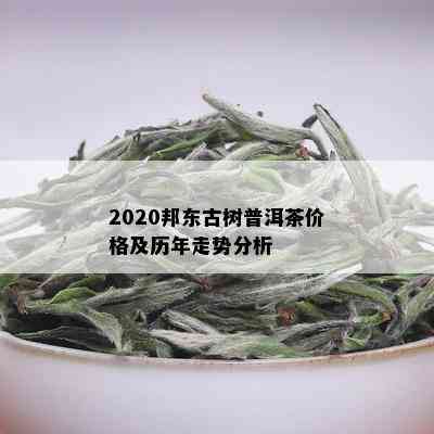 2020邦东古树普洱茶价格及历年走势分析