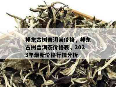 邦东古树普洱茶价格，邦东古树普洱茶价格表，2023年最新价格行情分析