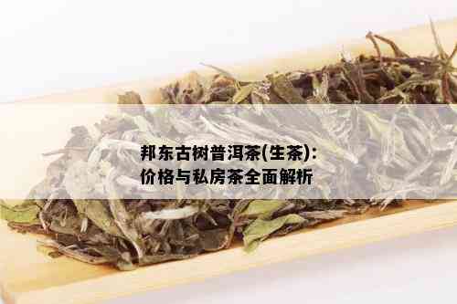 邦东古树普洱茶(生茶)：价格与私房茶全面解析