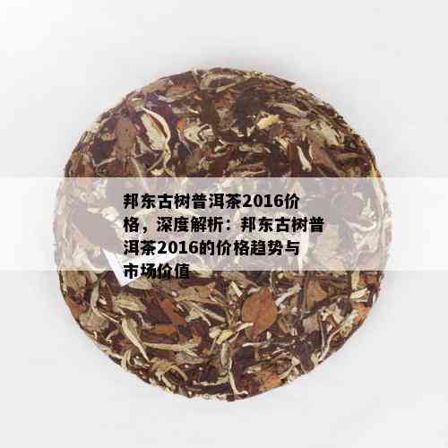 邦东古树普洱茶2016价格，深度解析：邦东古树普洱茶2016的价格趋势与市场价值