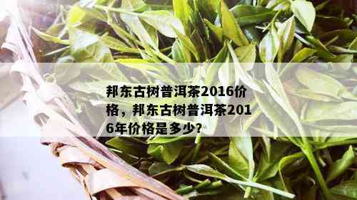 邦东古树普洱茶2016价格，邦东古树普洱茶2016年价格是多少？