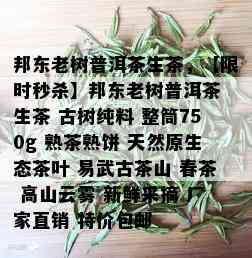 邦东老树普洱茶生茶，【限时秒杀】邦东老树普洱茶 生茶 古树纯料 整筒750g 熟茶熟饼 天然原生态茶叶 易武古茶山 春茶 高山云雾 新鲜采摘 厂家直销 特价包邮