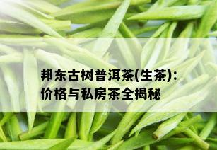 邦东古树普洱茶(生茶)：价格与私房茶全揭秘