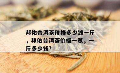 邦佑普洱茶价格多少钱一斤，邦佑普洱茶价格一览，一斤多少钱？