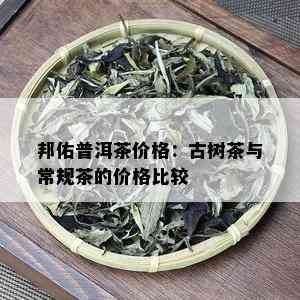 邦佑普洱茶价格：古树茶与常规茶的价格比较