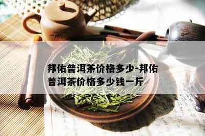 邦佑普洱茶价格多少-邦佑普洱茶价格多少钱一斤