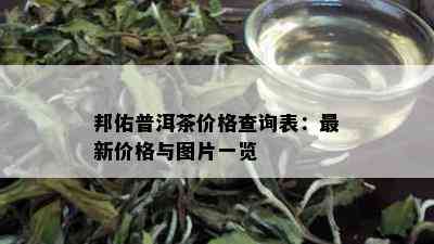 邦佑普洱茶价格查询表：最新价格与图片一览