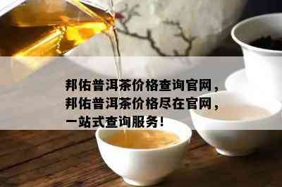 邦佑普洱茶价格查询官网，邦佑普洱茶价格尽在官网，一站式查询服务！