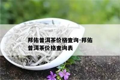 邦佑普洱茶价格查询-邦佑普洱茶价格查询表