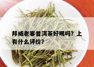 邦威老寨普洱茶好喝吗？上有什么评价？