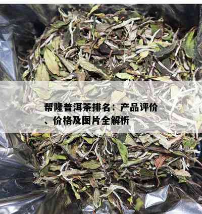 帮隆普洱茶排名：产品评价、价格及图片全解析