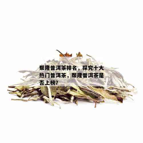 帮隆普洱茶排名，探究十大热门普洱茶，帮隆普洱茶是否上榜？