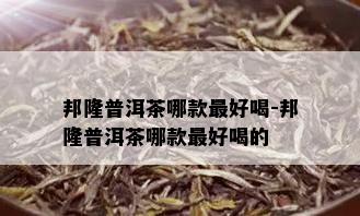 邦隆普洱茶哪款更好喝-邦隆普洱茶哪款更好喝的