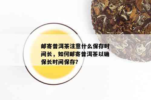 邮寄普洱茶注意什么保存时间长，如何邮寄普洱茶以确保长时间保存？