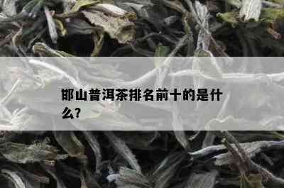 邯山普洱茶排名前十的是什么？