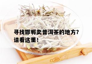 寻找邯郸卖普洱茶的地方？请看这里！