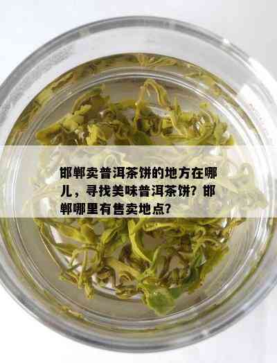 邯郸卖普洱茶饼的地方在哪儿，寻找美味普洱茶饼？邯郸哪里有售卖地点？