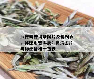 邱德明普洱茶图片及价格表，邱德明普洱茶：高清图片与详细价格一览表