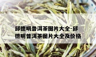 邱德明普洱茶图片大全-邱德明普洱茶图片大全及价格