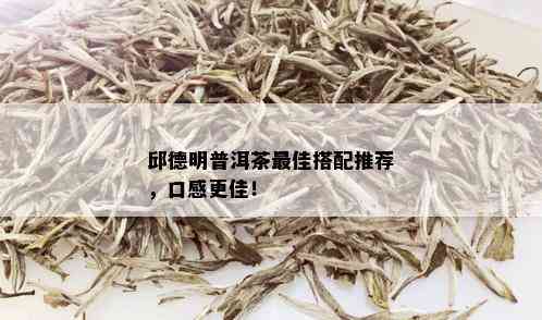 邱德明普洱茶更佳搭配推荐，口感更佳！