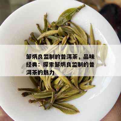 邹炳良监制的普洱茶，品味经典：探索邹炳良监制的普洱茶的魅力