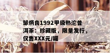 邹炳良1992甲级熟沱普洱茶：珍藏版， *** 发行，仅售XXX元/罐