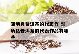 邹炳良普洱茶的代表作-邹炳良普洱茶的代表作品有哪些