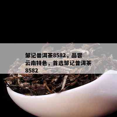 邹记普洱茶8582，品尝云南特色，首选邹记普洱茶8582