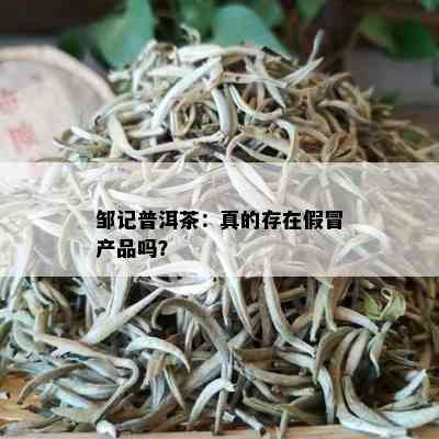 邹记普洱茶：真的存在假冒产品吗？