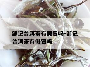 邹记普洱茶有假冒吗-邹记普洱茶有假冒吗